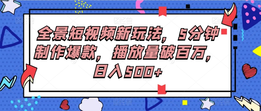 全景短视频新玩法，5分钟制作爆款，播放量破百万，日入500+网赚项目-副业赚钱-互联网创业-资源整合四水哥网创网赚