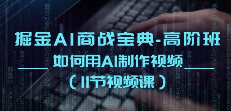 掘金AI商战宝典-高阶班：如何用AI制作视频(11节视频课)网赚教程-副业赚钱-互联网创业-手机赚钱-网赚项目-98副业网-精品课程-知识付费-网赚创业网98副业网