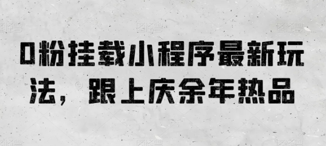 0粉挂载小程序最新玩法，跟上庆余年热品网赚教程-副业赚钱-互联网创业-手机赚钱-网赚项目-98副业网-精品课程-知识付费-网赚创业网98副业网