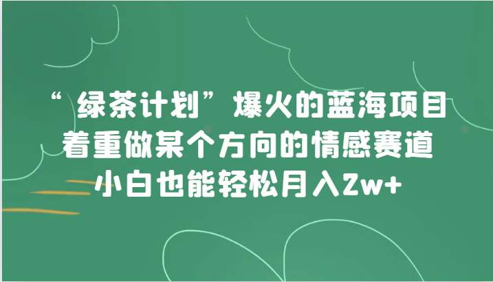 “绿茶计划”，爆火的蓝海项目，着重做某个方向的情感赛道，小白也能轻松月入2w+网赚项目-副业赚钱-互联网创业-资源整合歪妹网赚