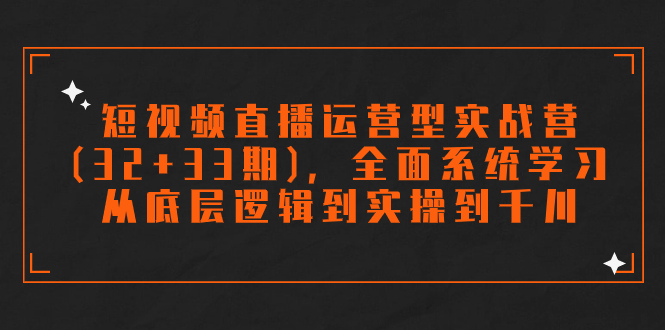 （7555期）短视频直播运营型实战营（32+33期），全面系统学习，从底层逻辑到实操到千川资源整合BMpAI