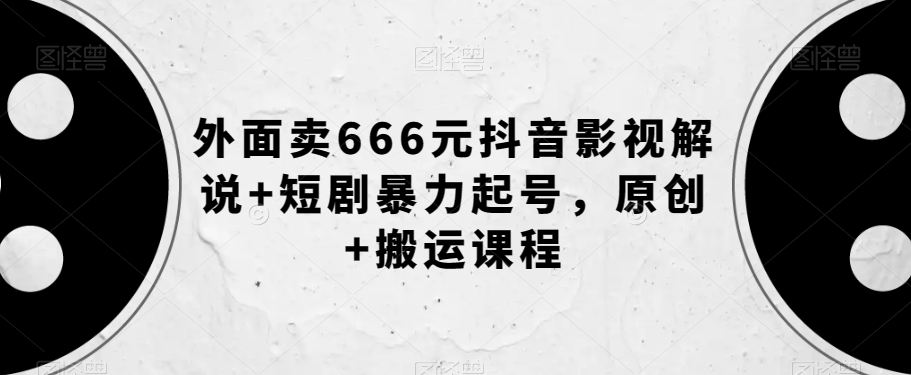 外面卖666元抖音影视解说+短剧暴力起号，原创+搬运课程网赚项目-副业赚钱-互联网创业-资源整合轻创联盟