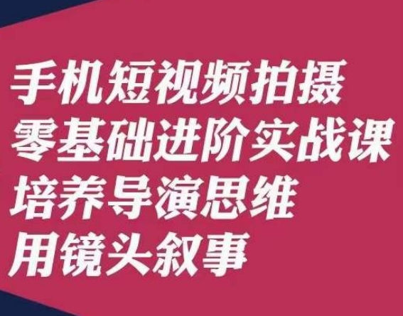 手机短视频拍摄零基础进阶实战课，培养导演思维用镜头叙事唐先生网赚项目-副业赚钱-互联网创业-资源整合四水哥网创网赚