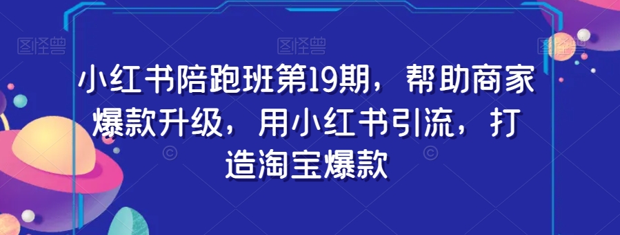 小红书陪跑班第19期，帮助商家爆款升级，用小红书引流，打造淘宝爆款-北漠网络