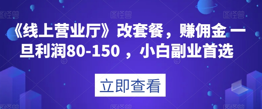 《线上营业厅》改套餐，赚佣金一旦利润80-150，小白副业首选【揭秘】网赚项目-副业赚钱-互联网创业-资源整合歪妹网赚