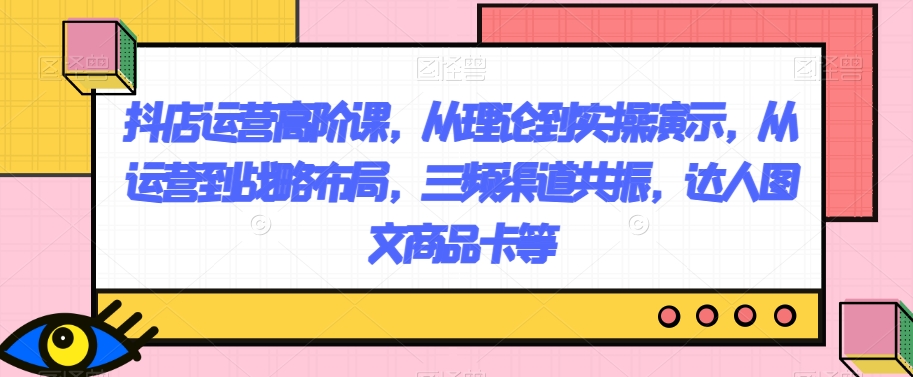 抖店运营高阶课，从理论到实操演示，从运营到战略布局，三频渠道共振，达人图文商品卡等网赚项目-副业赚钱-互联网创业-资源整合歪妹网赚