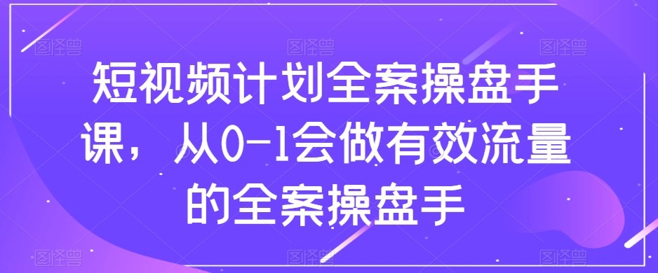 短视频计划-全案操盘手课，从0-1会做有效流量的全案操盘手网赚项目-副业赚钱-互联网创业-资源整合歪妹网赚