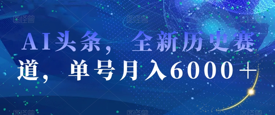 AI头条，全新历史赛道，单号月入6000＋【揭秘】网赚项目-副业赚钱-互联网创业-资源整合四水哥网创网赚