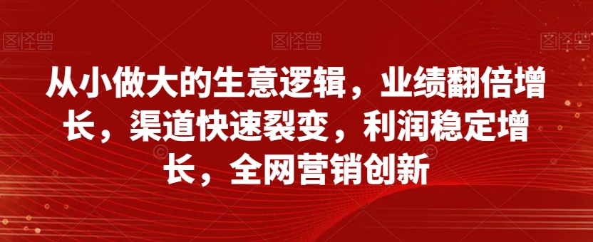 从小做大的生意逻辑，业绩翻倍增长，渠道快速裂变，利润稳定增长，全网营销创新-北漠网络