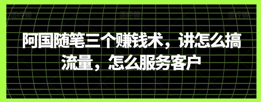 阿国随笔三个赚钱术，讲怎么搞流量，怎么服务客户网赚项目-副业赚钱-互联网创业-资源整合轻创联盟