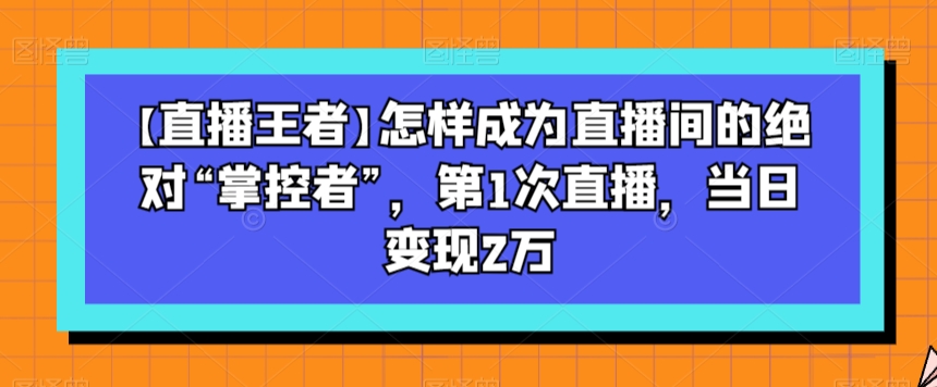 【直播王者】怎样成为直播间的绝对“掌控者”，第1次直播，当日变现2万-梦落网