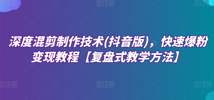 深度混剪制作技术(抖音版)，快速爆粉变现教程【复盘式教学方法】网赚项目-副业赚钱-互联网创业-资源整合森森素材资源站