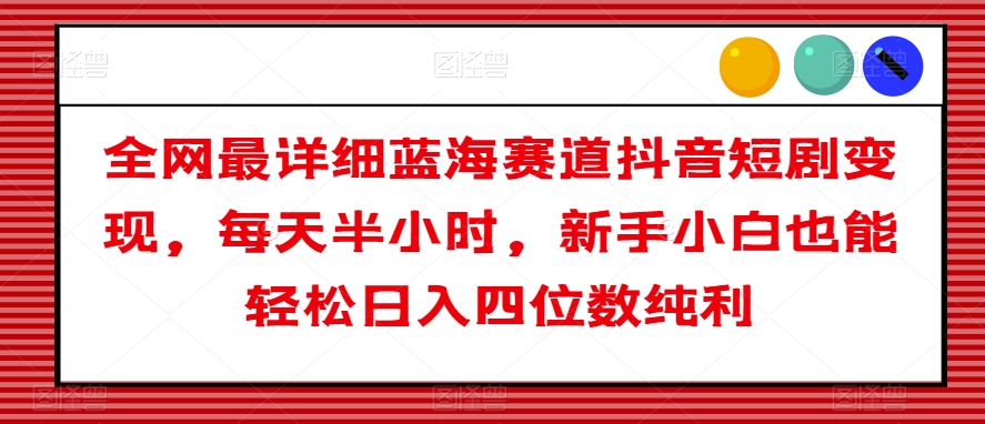 全网最详细蓝海赛道抖音短剧变现，每天半小时，新手小白也能轻松日入四位数纯利【揭秘】-梦落网