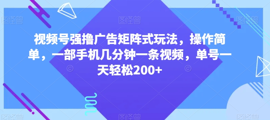 视频号强撸广告矩阵式玩法，操作简单，一部手机几分钟一条视频，单号一天轻松200+【揭秘】-梦落网