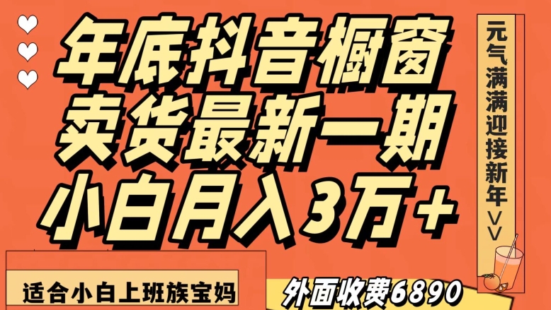 外面收费6890元年底抖音橱窗卖货最新一期，小白月入3万，适合小白上班族宝妈【揭秘】网赚项目-副业赚钱-互联网创业-资源整合四水哥网创网赚