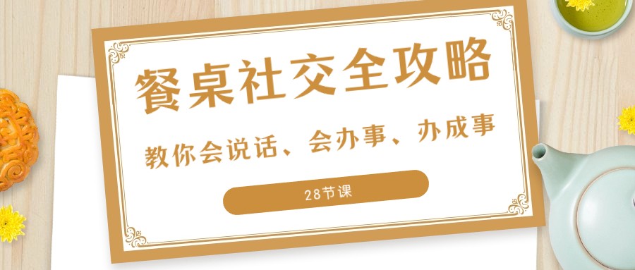 27项餐桌社交全攻略：教你会说话、会办事、办成事（28节课）-北漠网络