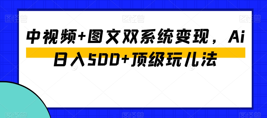 中视频+图文双系统变现，Ai日入500+顶级玩儿法网赚项目-副业赚钱-互联网创业-资源整合轻创联盟