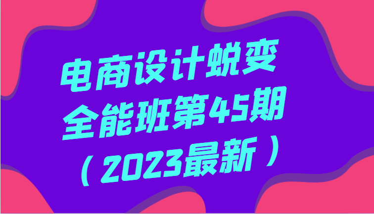 电商设计蜕变全能班第45期（2023最新）全方面提升，系统性学习电商设计资源整合BMpAI