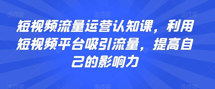 短视频流量运营认知课，利用短视频平台吸引流量，提高自己的影响力-梦落网