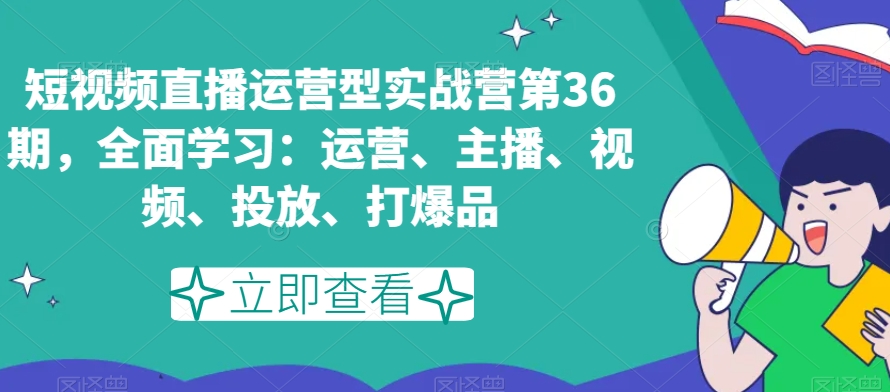 短视频直播运营型实战营第36期，全面学习：运营、主播、视频、投放、打爆品网赚项目-副业赚钱-互联网创业-资源整合森森素材资源站