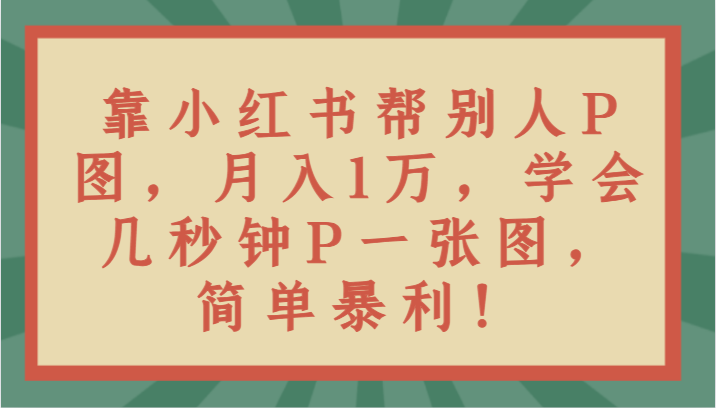 靠小红书帮别人P图月入1万，学会几秒钟P一张图，简单暴利！网赚项目-副业赚钱-互联网创业-资源整合歪妹网赚