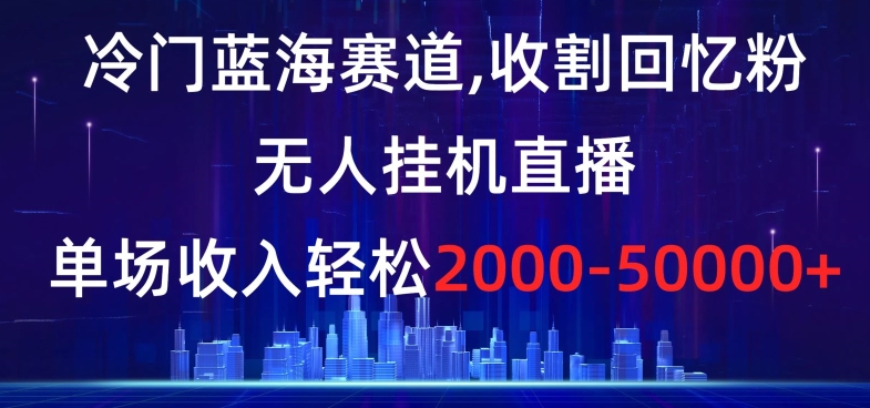 冷门蓝海赛道，收割回忆粉，无人挂机直播，单场收入轻松2000-5w+【揭秘】网赚项目-副业赚钱-互联网创业-资源整合四水哥网创网赚