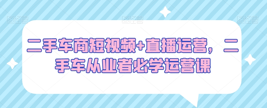 二手车商短视频+直播运营，二手车从业者必学运营课网赚项目-副业赚钱-互联网创业-资源整合歪妹网赚