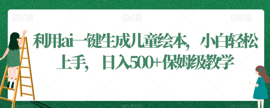 利用ai一键生成儿童绘本，小白轻松上手，日入500+保姆级教学网赚项目-副业赚钱-互联网创业-资源整合歪妹网赚