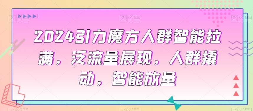 2024引力魔方人群智能拉满，​泛流量展现，人群撬动，智能放量网赚项目-副业赚钱-互联网创业-资源整合歪妹网赚