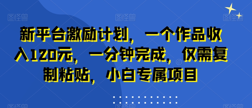 新平台激励计划，一个作品收入120元，一分钟完成，仅需复制粘贴，小白专属项目-北漠网络