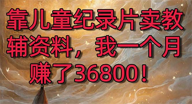 靠儿童纪录片卖教辅资料，一个月赚了36800！暴力变现2.0版本，喂饭级教学网赚项目-副业赚钱-互联网创业-资源整合歪妹网赚