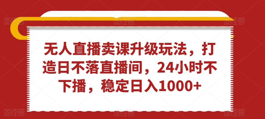 无人直播卖课升级玩法，打造日不落直播间，24小时不下播，稳定日入1000+网赚项目-副业赚钱-互联网创业-资源整合歪妹网赚