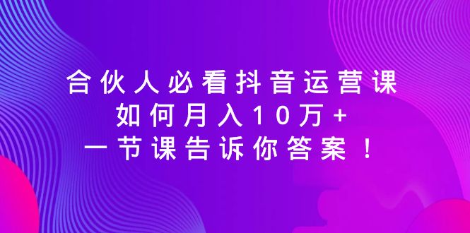 合伙人必看抖音运营课，如何月入10万+，一节课告诉你答案！-梦落网