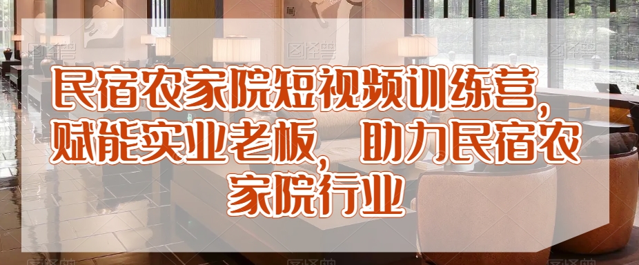 民宿农家院短视频训练营，赋能实业老板，助力民宿农家院行业-梦落网