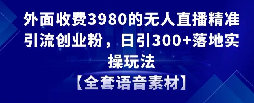 外面收费3980的无人直播精准引流创业粉，日引300+落地实操玩法【全套语音素材】-梦落网