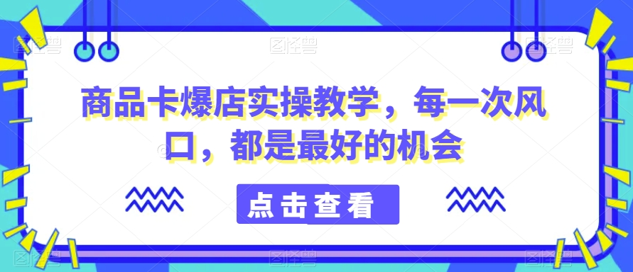 商品卡爆店实操教学，每一次风口，都是最好的机会网赚项目-副业赚钱-互联网创业-资源整合歪妹网赚