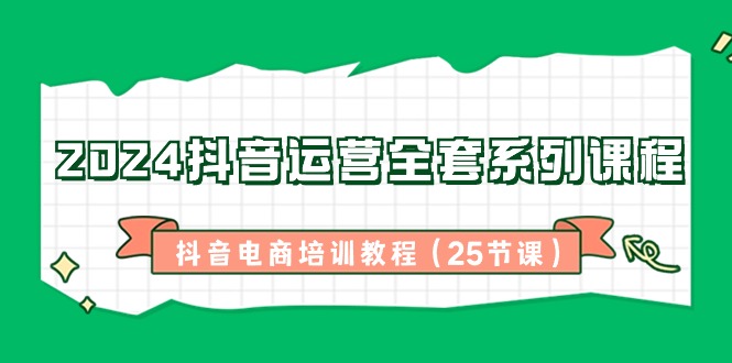 2024抖音运营全套系列课程，抖音电商培训教程（25节课）