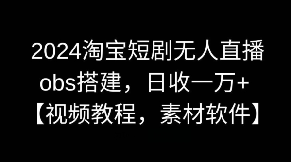 2024淘宝短剧无人直播，obs搭建，日收一万+【视频教程+素材+软件】网赚项目-副业赚钱-互联网创业-资源整合四水哥网创网赚