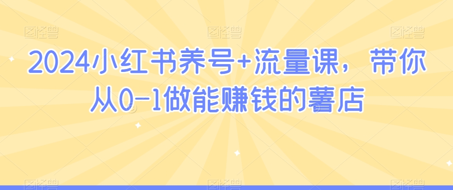 2024小红书养号+流量课，带你从0-1做能赚钱的薯店-梦落网