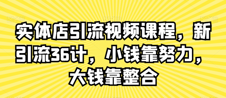 实体店引流视频课程，新引流36计，小钱靠努力，大钱靠整合网赚项目-副业赚钱-互联网创业-资源整合轻创联盟