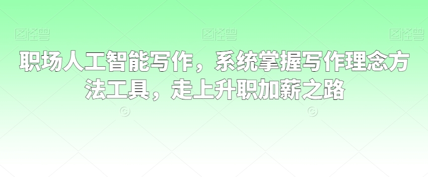 职场人工智能写作，系统掌握写作理念方法工具，走上升职加薪之路-北漠网络