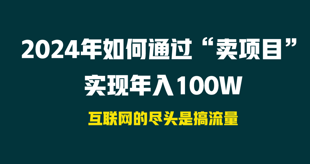 2024年如何通过“卖项目”实现年入100W网赚项目-副业赚钱-互联网创业-资源整合四水哥网创网赚