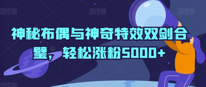 神秘布偶与神奇特效双剑合璧，轻松涨粉5000+网赚项目-副业赚钱-互联网创业-资源整合歪妹网赚