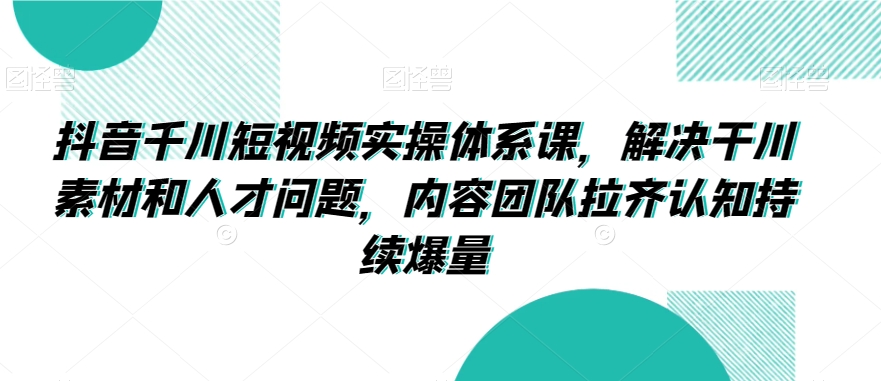 抖音千川短视频实操体系课，解决干川素材和人才问题，内容团队拉齐认知持续爆量网赚项目-副业赚钱-互联网创业-资源整合轻创联盟