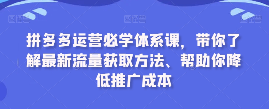 拼多多运营必学体系课，带你了解最新流量获取方法、帮助你降低推广成本-梦落网