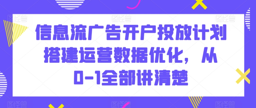 信息流广告开户投放计划搭建运营数据优化，从0-1全部讲清楚网赚项目-副业赚钱-互联网创业-资源整合四水哥网创网赚