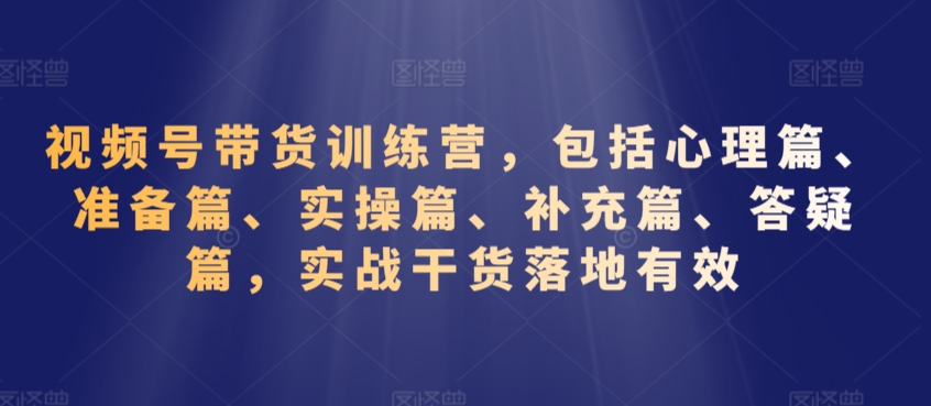 视频号带货训练营，包括心理篇、准备篇、实操篇、补充篇、答疑篇，实战干货落地有效资源整合BMpAI