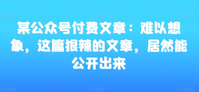 某公众号付费文章：难以想象，这篇狠辣的文章，居然能公开出来-梦落网