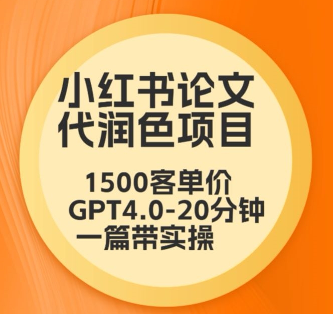 毕业季小红书论文代润色项目，本科1500，专科1200，高客单GPT4.0-20分钟一篇带实操网赚项目-副业赚钱-互联网创业-资源整合四水哥网创网赚