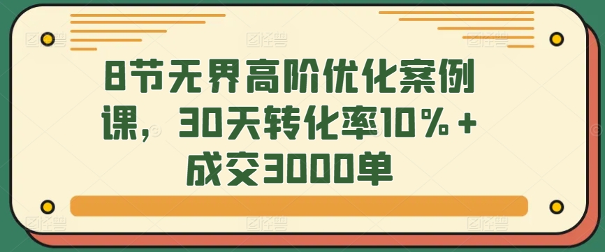 8节无界高阶优化案例课，30天转化率10%+成交3000单-梦落网